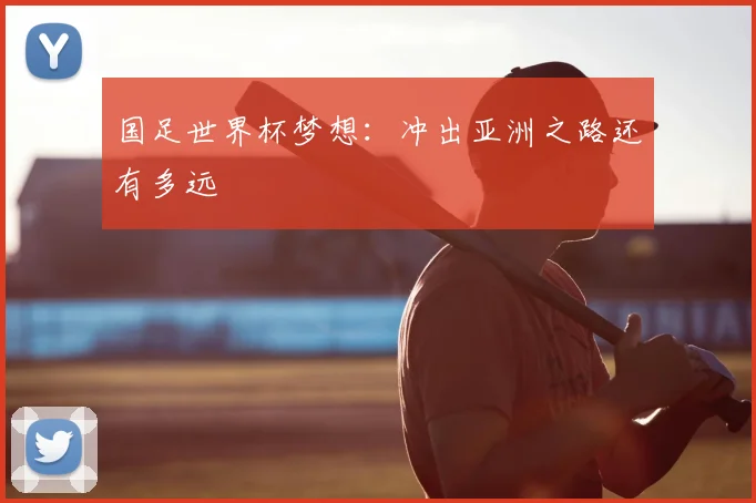 国足世界杯梦想：冲出亚洲之路还有多远