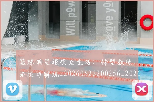 篮球明星退役后生活:转型教练、老板与解说_20260523200256_20260708200915_20260803141955