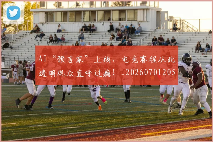 AI“预言家”上线，电竞赛程从此透明观众直呼过瘾！_20260701205522