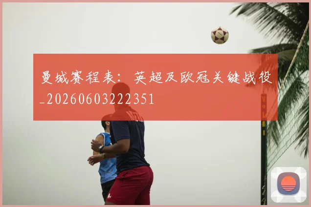曼城赛程表：英超及欧冠关键战役_20260603222351
