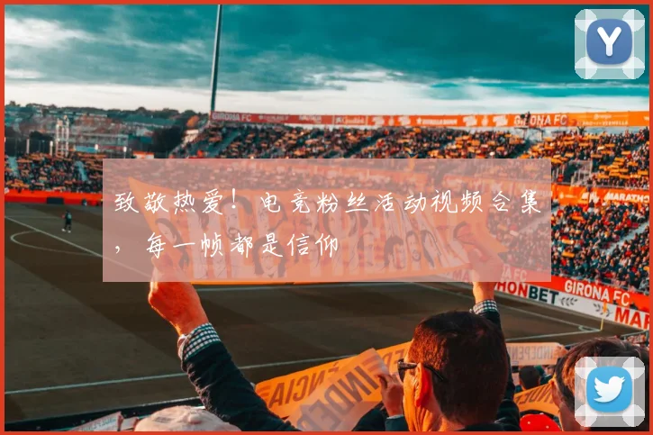 致敬热爱！电竞粉丝活动视频合集，每一帧都是信仰