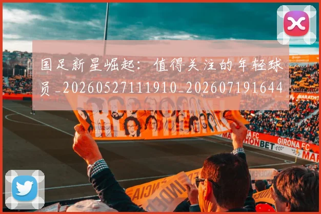 国足新星崛起：值得关注的年轻球员_20260527111910_20260719164417
