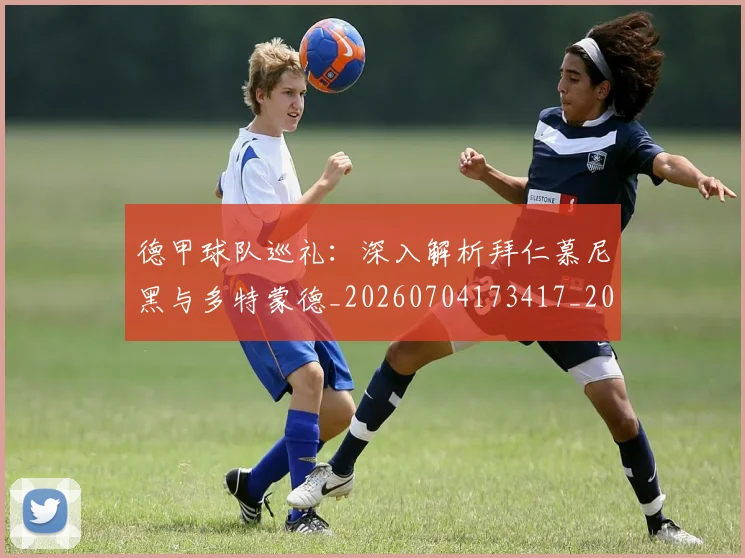 德甲球队巡礼：深入解析拜仁慕尼黑与多特蒙德_20260704173417_20260722162047
