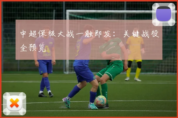 中超保级大战一触即发：关键战役全预览