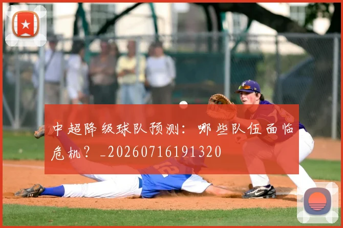 中超降级球队预测：哪些队伍面临危机？_20260716191320