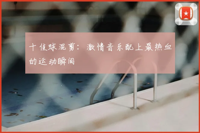 十佳球混剪：激情音乐配上最热血的运动瞬间